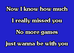 Now I know how much
I really missed you
No more games

just wanna be with you