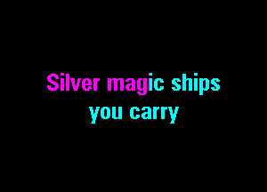 Silver magic ships

you carry