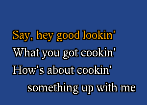 Say, hey good lookin'

What you got cookin'

How's about cookin'
somethin g up with me