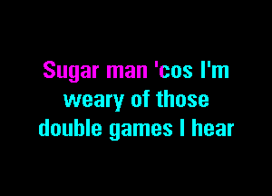 Sugar man 'cos I'm

weary of those
double games I hear