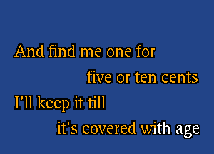 And find me one for

five or ten cents
I'll keep it till

it's covered with age