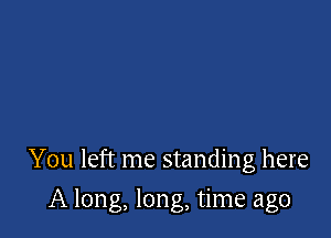 You left me standing here

A long, long, time ago