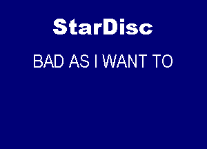 Starlisc
BAD AS I WANT TO