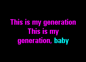 This is my generation

This is my
generation, baby