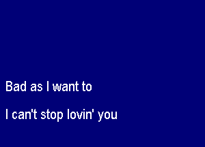 Bad as I want to

I can't stop lovin' you