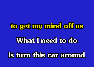 to get my mind off us
What I need to do

is turn this car around