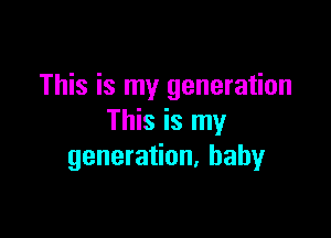This is my generation

This is my
generation, baby
