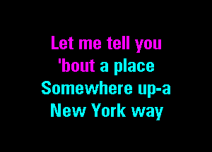 Let me tell you
'bout a place

Somewhere up-a
New York way