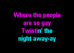 Where the people
are so gay

Twistin' the
night away-ay