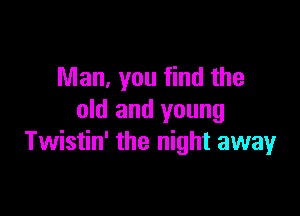 Man, you find the

old and young
Twistin' the night away