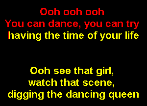 Ooh ooh ooh
You can dance, you can try
having the time of your life

Ooh see that girl,
watch that scene,
digging the dancing queen