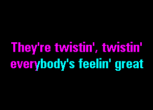 They're twistin', twistin'

everybody's feelin' great