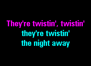 They're twistin', twistin'

they're twistin'
the night away