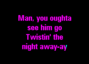 Man, you oughta
see him go

Twistin' the
night away-ay