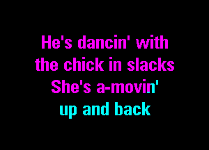 He's dancin' with
the chick in slacks

She's a-movin'
up and back