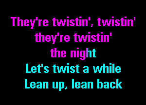 They're twistin'. twistin'
they're twistin'

the night
Let's twist a while
Lean up, lean back