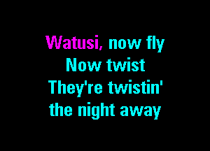 Watusi, now fly
Now twist

They're twistin'
the night away