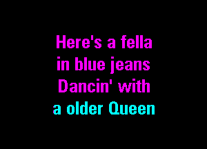 Here's a fella
in blue jeans

Dancin' with
a older Queen
