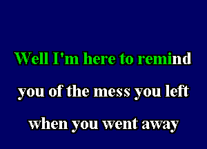 erll I'm here to remind
you of the mess you left

When you went away