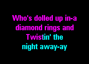 Who's dolled up in-a
diamond rings and

Twistin' the
night away-ay