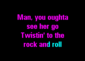 Man, you oughta
see her go

Twistin' to the
rock and roll