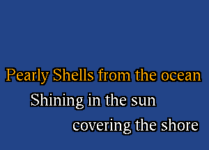 Pearly Shells from the ocean

Shining in the sun
covering the shore