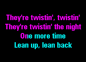 They're twistin', twistin'
They're twistin' the night
One more time
Lean up, lean back