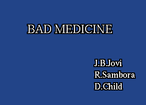 BAD MEDICINE

J .BJovi
R.Sambora
D.Child