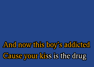 And now this boy's addicted

Cause your kiss is the drug