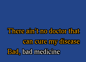There ain't no doctor that

can cure my disease

Bad, bad medicine