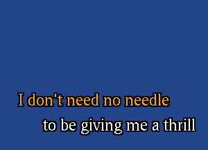 I don't need no needle

to be giving me a thrill