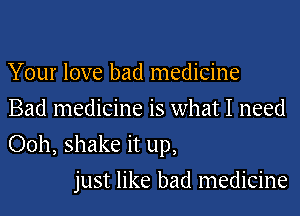Your love bad medicine
Bad medicine is what I need
Ooh, shake it up,

just like bad medicine