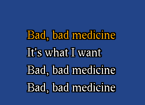 Bad, bad medicine
It's what I want

Bad, bad medicine

Bad, bad medicine