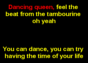 Dancing queen, feel the
beat from the tambourine
oh yeah

You can dance, you can try
having the time of your life