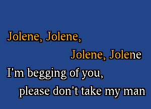 Jolene, Jolene,
J olene, J olene

I'm begging of you,

please don't take my man