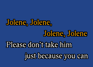 Jolene, Jolene,
Jolene, Jolene

Please don't take him

just because you can