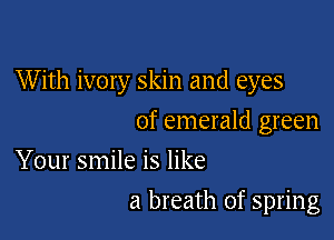 With ivory skin and eyes

of emerald green
Your smile is like

a breath of spring