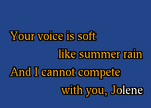 Your voice is soft
like summer rain

And I cannot compete

with you, J olene