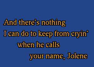 And there's nothing

I can do to keep from cryin'

when he calls
your name, Jolene