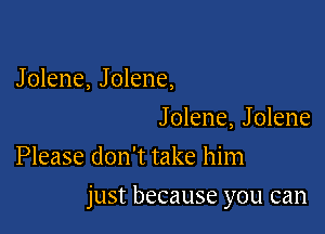 Jolene, Jolene,
Jolene, Jolene

Please don't take him

just because you can