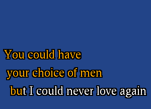 You could have
your choice of men

but I could never love again