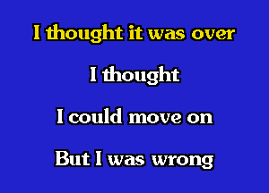 I thought it was over

I thought

1 could move on

But I was wrong