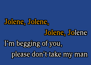 Jolene, Jolene,

J olene, J olene

I'm begging of you,

please don't take my man