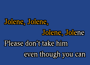 Jolene, Jolene,
Jolene, Jolene

Please don't take him

even though you can
