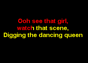 Ooh see that girl,
watch that scene,

Digging the dancing queen