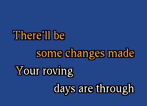 There'll be
some changes made
Your roving

days are through