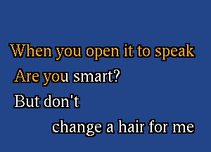 When you open it to speak

Are you smart?
But don't
Change a hair for me
