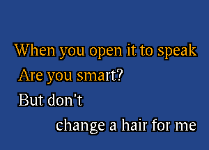 W hen you open it to speak

Are you smart?
But don't
change a hair for me