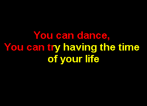 You can dance,
You can try having the time

of your life