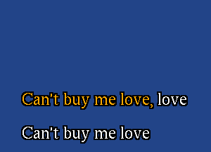 Can't buy me love, love

Can't buy me love